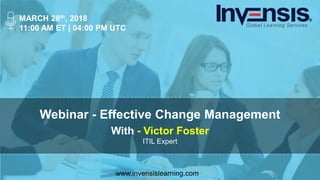 Webinar - Effective Change Management
With - Victor Foster
ITIL Expert
MARCH 28th, 2018
11:00 AM ET | 04:00 PM UTC
www.invensislearning.com
 