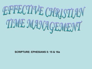 SCRIPTURE: EPHESIANS 5: 15 & 16a EFFECTIVE CHRISTIAN  TIME MANAGEMENT 
