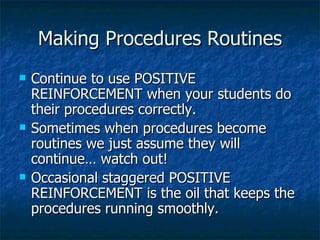 Making Procedures Routines Continue to use POSITIVE REINFORCEMENT when your students do their procedures correctly. Sometimes when procedures become routines we just assume they will continue… watch out! Occasional staggered POSITIVE REINFORCEMENT is the oil that keeps the procedures running smoothly. 