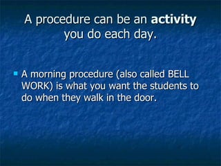 A procedure can be an  activity  you do each day. A morning procedure (also called BELL WORK) is what you want the students to do when they walk in the door. 