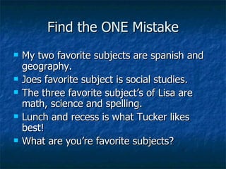 Find the ONE Mistake My two favorite subjects are spanish and geography. Joes favorite subject is social studies. The three favorite subject’s of Lisa are math, science and spelling. Lunch and recess is what Tucker likes best!  What are you’re favorite subjects? 