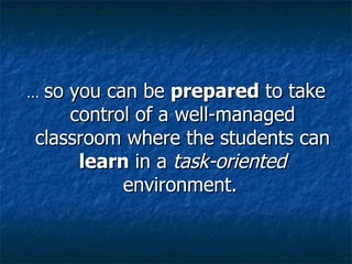 …  so you can be  prepared  to take control of a well-managed classroom where the students can  learn  in a  task-oriented  environment.   