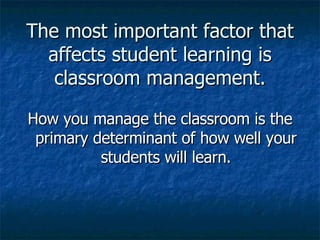 The most important factor that affects student learning is classroom management. How you manage the classroom is the primary determinant of how well your students will learn. 