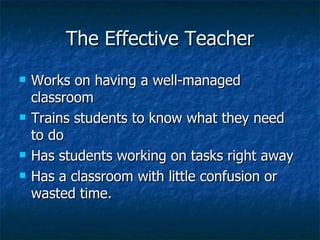 The Effective Teacher Works on having a well-managed classroom Trains students to know what they need to do Has students working on tasks right away Has a classroom with little confusion or wasted time. 