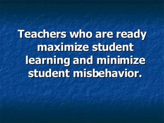 Teachers who are ready maximize student learning and minimize student misbehavior. 