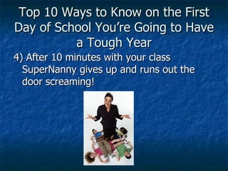 Top 10 Ways to Know on the First Day of School You’re Going to Have a Tough Year 4) After 10 minutes with your class SuperNanny gives up and runs out the door screaming! 