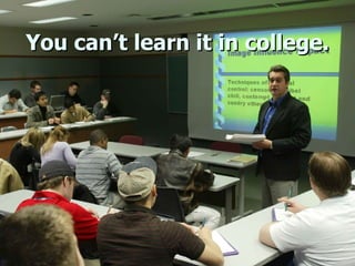 You can’t learn it in college. 
