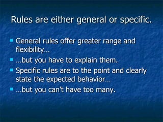 Rules are either general or specific. General rules offer greater range and flexibility…  …but you have to explain them. Specific rules are to the point and clearly state the expected behavior… …but you can’t have too many. 