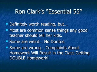 Ron Clark’s “Essential 55” Definitely worth reading, but… Most are common sense things any good teacher should tell her kids. Some are weird… No Doritos. Some are wrong… Complaints About Homework Will Result in the Class Getting DOUBLE Homework! 