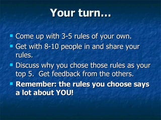 Your turn… Come up with 3-5 rules of your own.  Get with 8-10 people in and share your rules. Discuss why you chose those rules as your top 5.  Get feedback from the others. Remember: the rules you choose says a lot about YOU!   