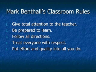 Mark Benthall’s Classroom Rules Give total attention to the teacher. Be prepared to learn. Follow all directions. Treat everyone with respect. Put effort and quality into all you do. 