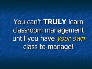 You can’t  TRULY  learn classroom management until you have  your own  class to manage! 