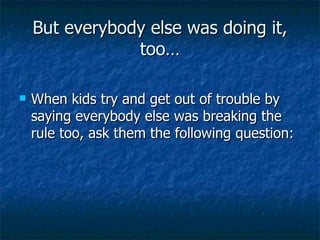 But everybody else was doing it, too… When kids try and get out of trouble by saying everybody else was breaking the rule too, ask them the following question: 