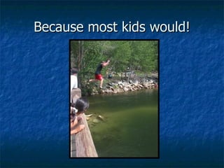 Because most kids would! 