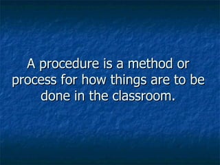 A procedure is a method or process for how things are to be done in the classroom. 