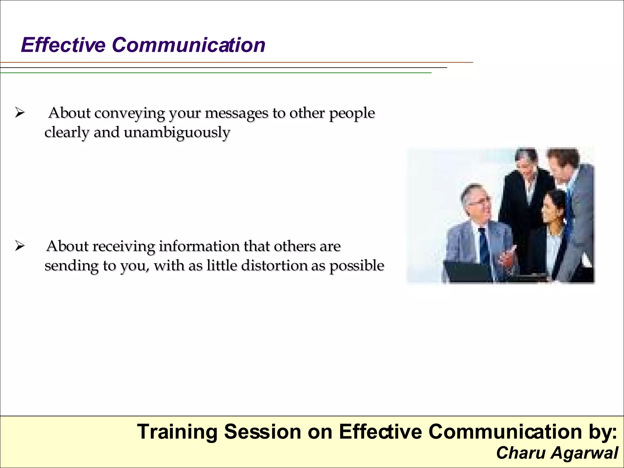Effective   Communication About conveying your messages to other people clearly and unambiguously  About receiving information that others are sending to you, with as little distortion as possible   
