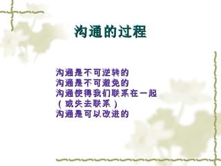 沟通的过程 沟通是不可逆转的 沟通是不可避免的 沟通使得我们联系在一起 （或失去联系） 沟通是可以改进的 