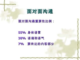 面对面沟通 面对面沟通重要性比例：  55%  身体语言 38%  语调和语气 7%  要传达的内容部分 
