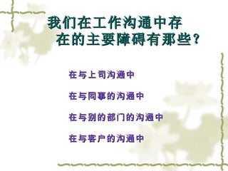 我们在工作沟通中存   在的主要障碍有那些？ 在与上司沟通中 在与同事的沟通中 在与别的部门的沟通中 在与客户的沟通中 