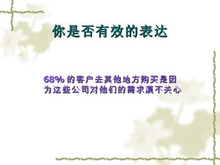 你是否有效的表达 68% 的客户去其他地方购买是因 为这些公司对他们的需求漠不关心 