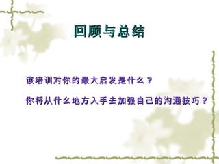 回顾与总结 该培训对你的最大启发是什么 ? 你将从什么地方入手去加强自己的沟通技巧 ? 