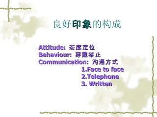 Attitude:  态度定位 Behaviour:  穿戴举止 Communication:  沟通方式 1.Face to face 2.Telephone 3. Written 良好 印象 的构成 