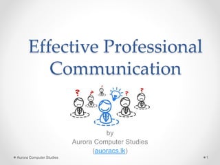 Effective Professional
Communication
by
Aurora Computer Studies
(auoracs.lk)
Aurora Computer Studies 1
 