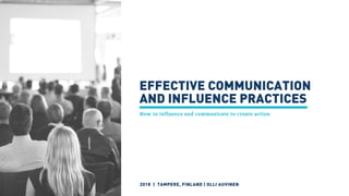 EFFECTIVE COMMUNICATION
AND INFLUENCE PRACTICES
How to influence and communicate to create action
2018  |  TAMPERE, FINLAND | OLLI AUVINEN
 
