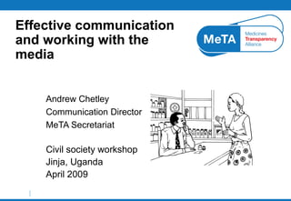 Effective communication and working with the media Andrew Chetley Communication Director MeTA Secretariat Civil society workshop Jinja, Uganda April 2009 