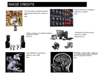IMAGE CREDITS “ Pick up the Pace!”  by  miragebym Upload Jan. 6, 2008 © Flickr El Rey, La Reina y sus Subditos By Mynth,  upload Oct 8, 2008 Flickr CC “ Leica DM4000”  by  Dark Mark © Upload on July 5, 2006  Flickr ‘ The Connoisseur’  by  Norman Rockwell The Saturday Evening Post, January 13, 1962  Flickr  “ 20060508 – Carolyn’s MRI – Image 8 of 15 – Detailed Carolyn brain”  by  ClintJCL,  upload on August 26, 2006  © Flickr “ ThinkCentre!”  by  Lenovo Group Upload Nov, 2008 © www.lenovo.com 