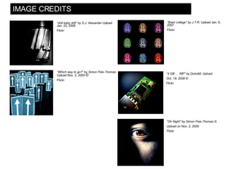 IMAGE CREDITS “ Brain collage” by J.T.R.  Upload Jan. 6, 2007 Flickr “ Oh Night”  by  Simon Pais-Thomas © Upload on Nov. 2, 2005  Flickr “ Which way to go?”  by  Simon Pais-Thomas  Upload Nov. 2, 2005  © Flickr “ drill baby drill” by S.J. Alexander  Upload Jan. 23, 2008 Flickr “ 4 GB … RIP” by DulceM, Upload  Oct. 19, 2008 © Flickr 