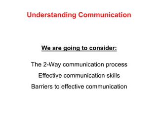 Understanding Communication
We are going to consider:
The 2-Way communication process
Effective communication skills
Barriers to effective communication
 