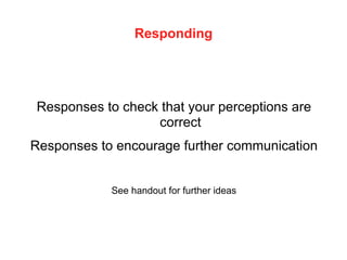 Responding
Responses to check that your perceptions are
correct
Responses to encourage further communication
See handout for further ideas
 
