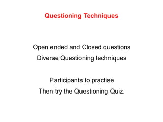 Questioning Techniques
Open ended and Closed questions
Diverse Questioning techniques
Participants to practise
Then try the Questioning Quiz.
 