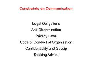 Constraints on Communication
Legal Obligations
Anti Discrimination
Privacy Laws
Code of Conduct of Organisation
Confidentiality and Gossip
Seeking Advice
 