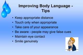 Improving Body Language -
Tips
• Keep appropriate distance
• Touch only when appropriate
• Take care of your appearance
• Be aware - people may give false cues
• Maintain eye contact
• Smile genuinely
 