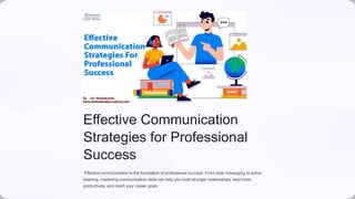 Effective Communication
Strategies for Professional
Success
Effective communication is the foundation of professional success. From clear messaging to active
listening, mastering communication skills can help you build stronger relationships, lead more
productively, and reach your career goals.
 