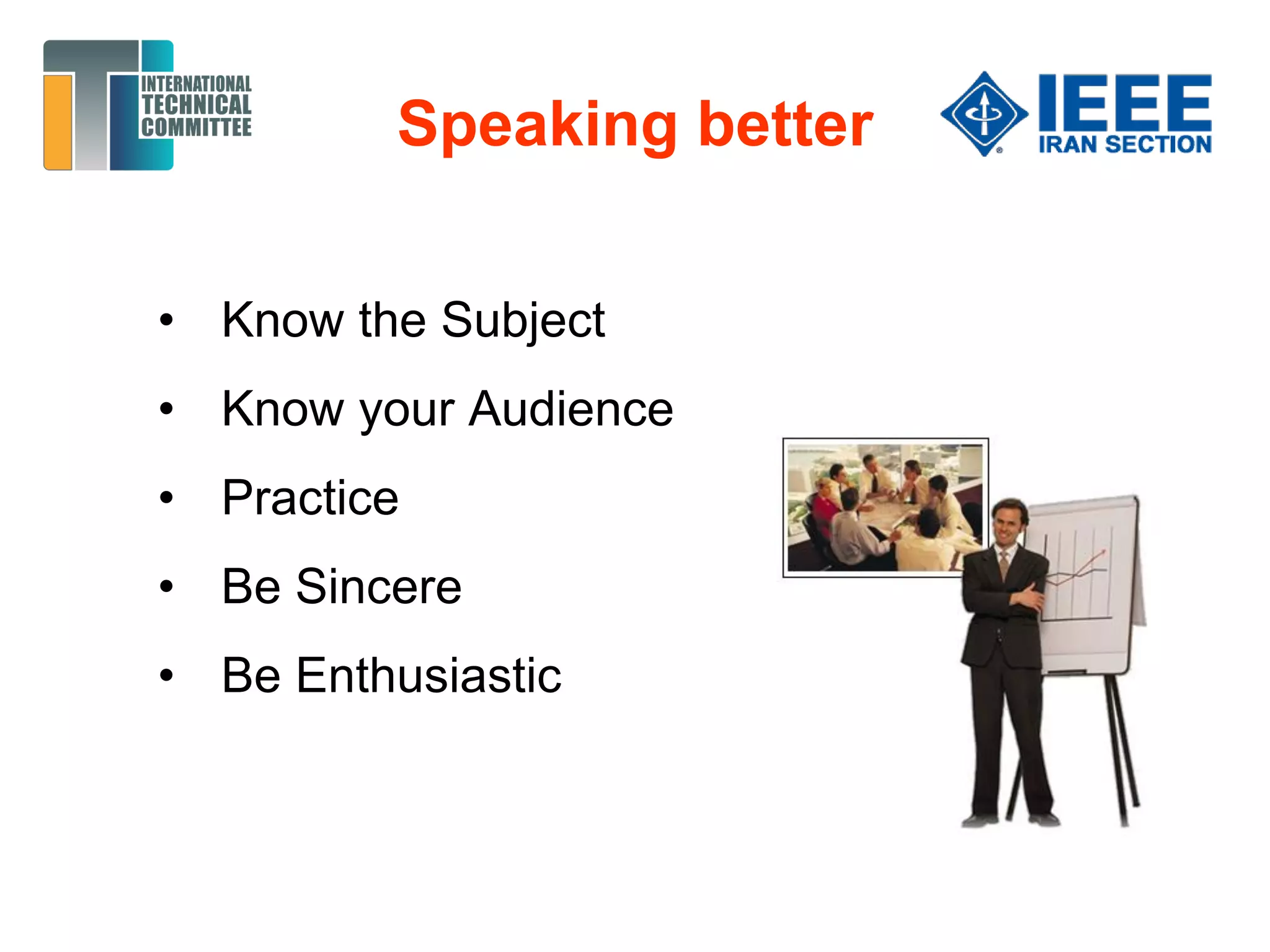 Speaking better
• Know the Subject
• Know your Audience
• Practice
• Be Sincere
• Be Enthusiastic
 