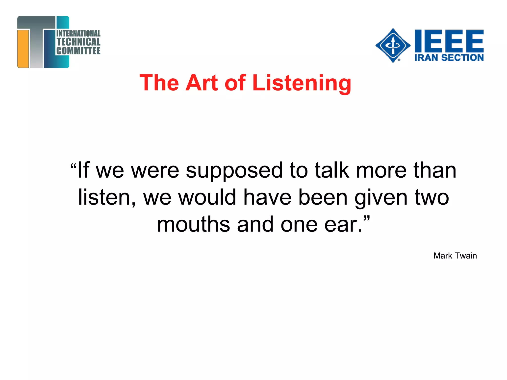 The Art of Listening
“If we were supposed to talk more than
listen, we would have been given two
mouths and one ear.”
Mark Twain
 