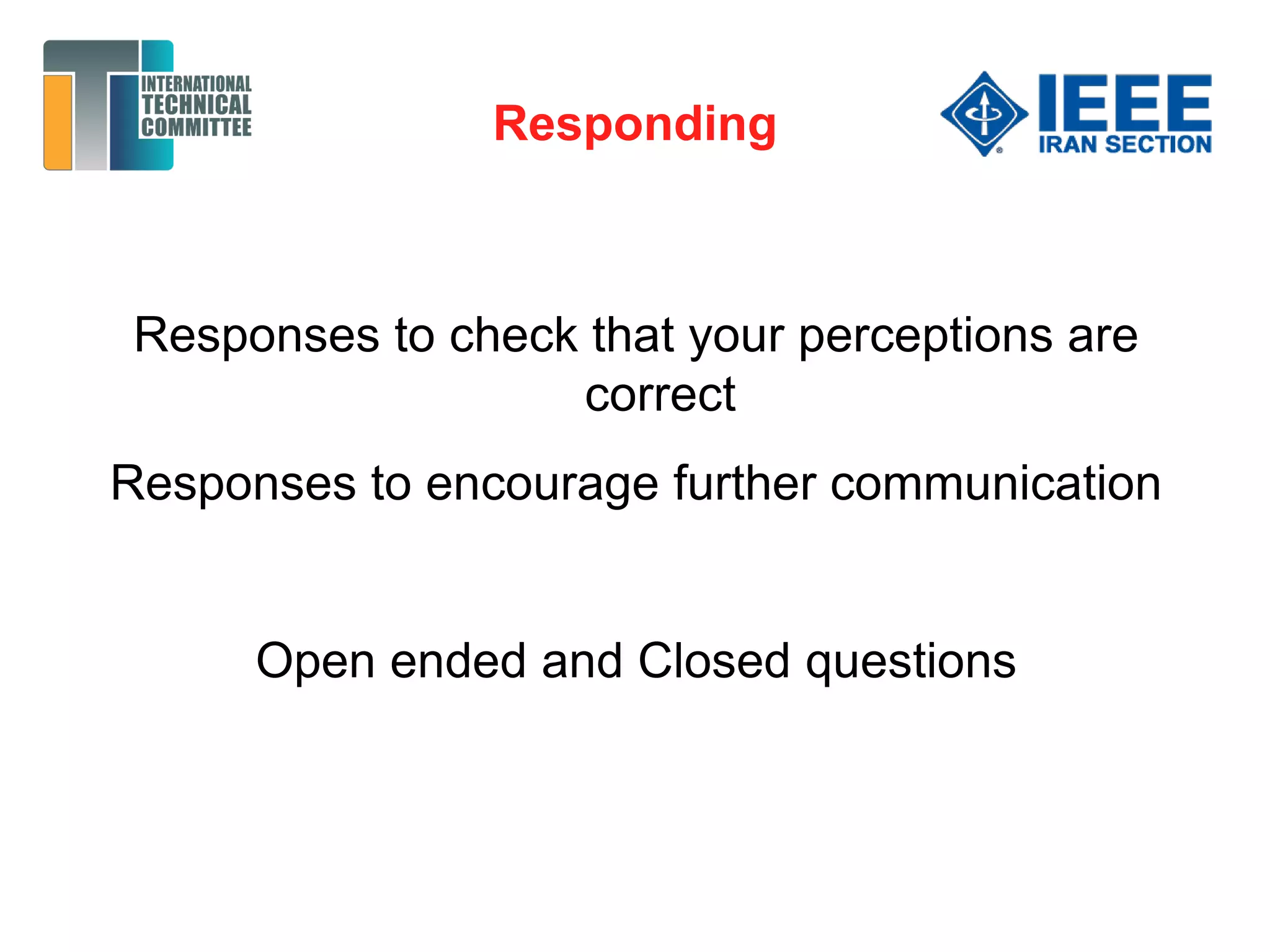Responding
Responses to check that your perceptions are
correct
Responses to encourage further communication
Open ended and Closed questions
 