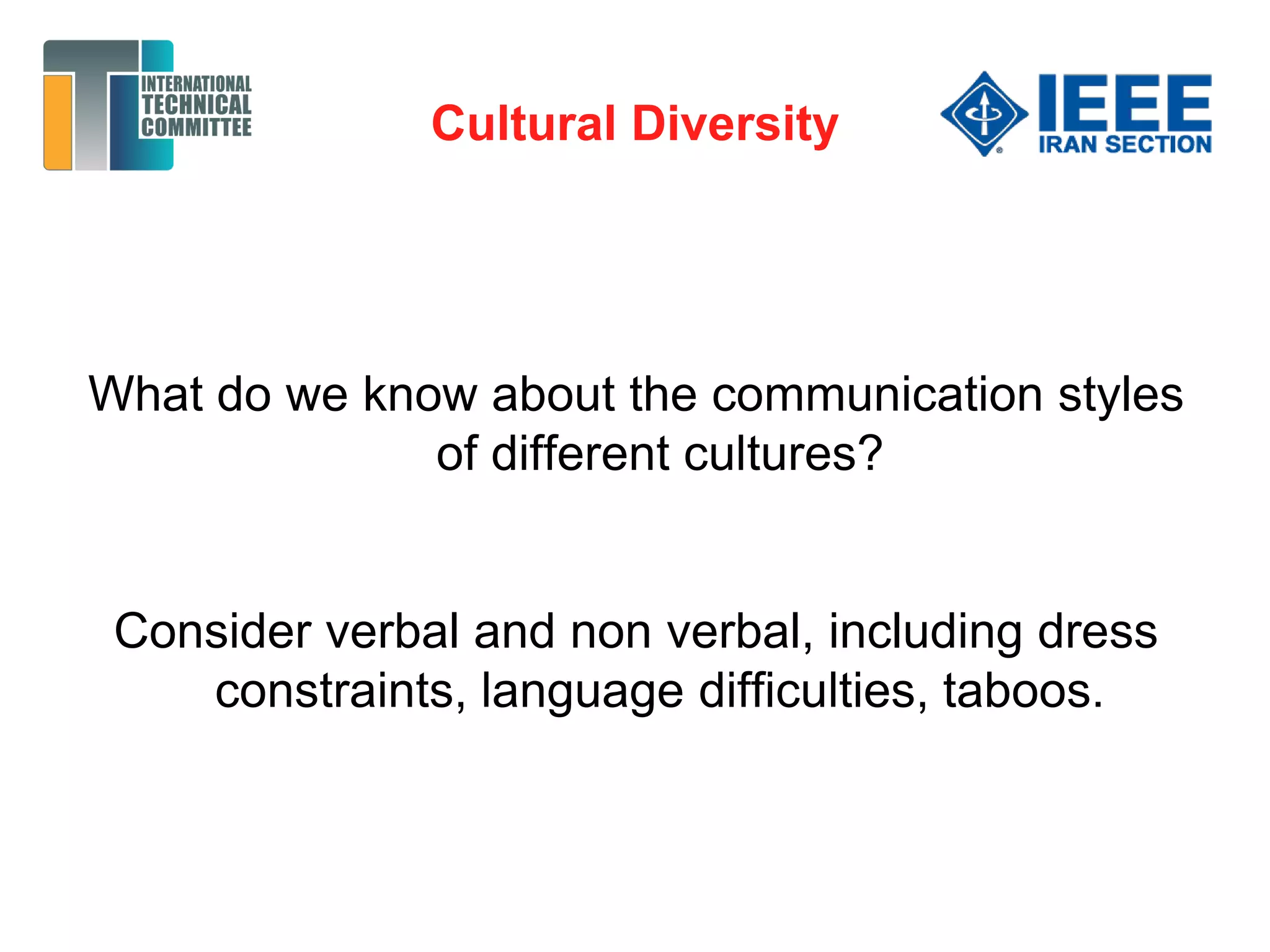 Cultural Diversity
What do we know about the communication styles
of different cultures?
Consider verbal and non verbal, including dress
constraints, language difficulties, taboos.
 