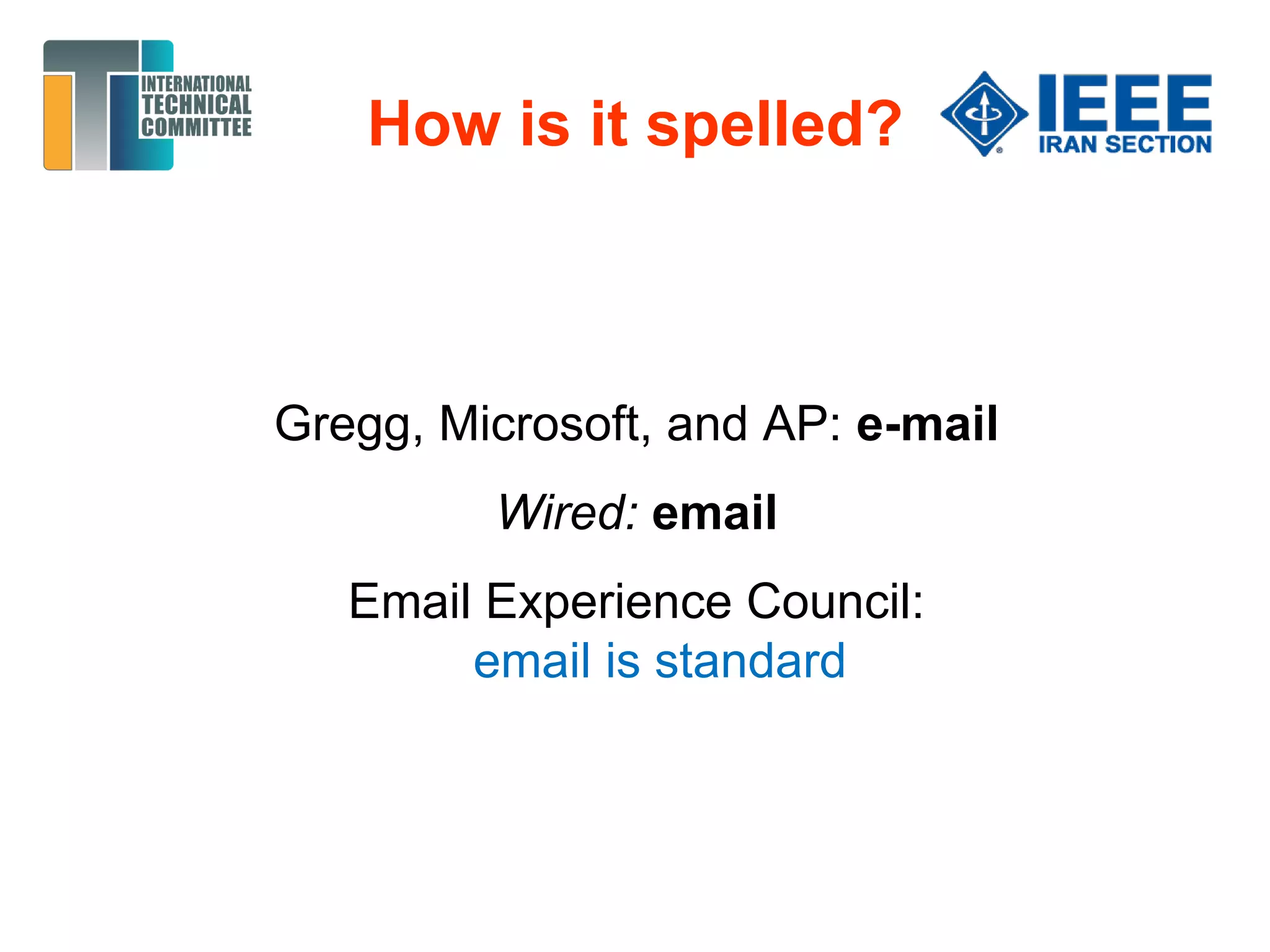 How is it spelled?
Gregg, Microsoft, and AP: e-mail
Wired: email
Email Experience Council:
email is standard
 