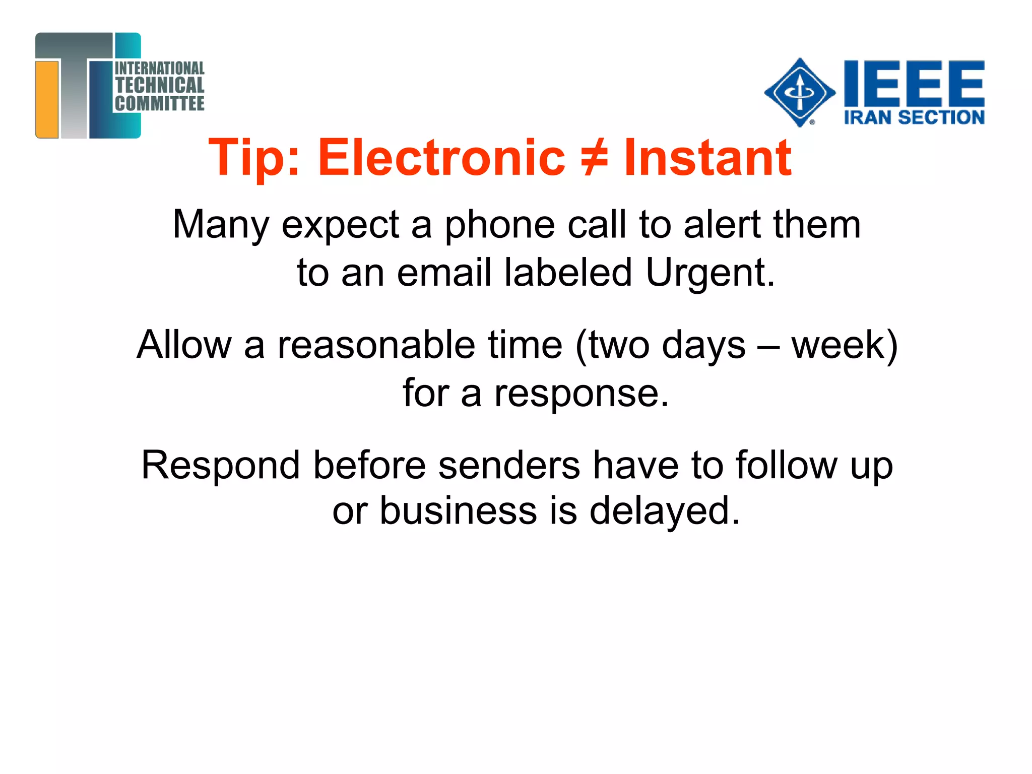 Tip: Electronic ≠ Instant
Many expect a phone call to alert them
to an email labeled Urgent.
Allow a reasonable time (two days – week)
for a response.
Respond before senders have to follow up
or business is delayed.
 