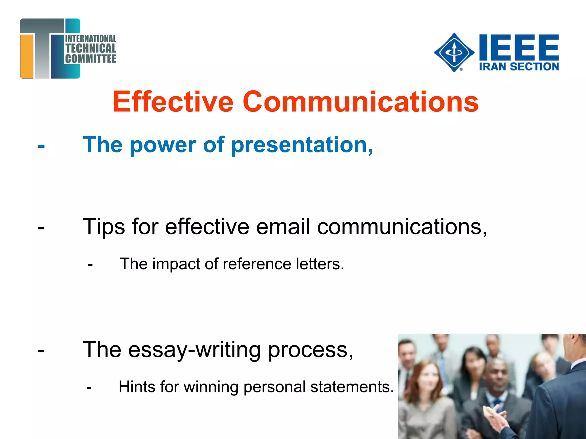 Effective Communications
- The power of presentation,
- Tips for effective email communications,
- The impact of reference letters.
- The essay-writing process,
- Hints for winning personal statements.
 