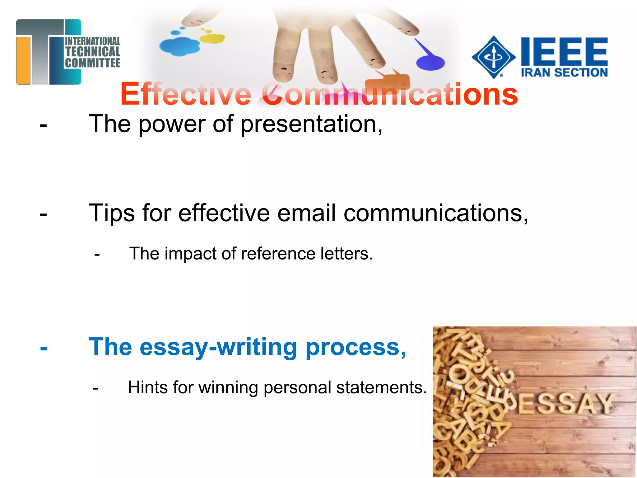 Effective Communications
- The power of presentation,
- Tips for effective email communications,
- The impact of reference letters.
- The essay-writing process,
- Hints for winning personal statements.
 