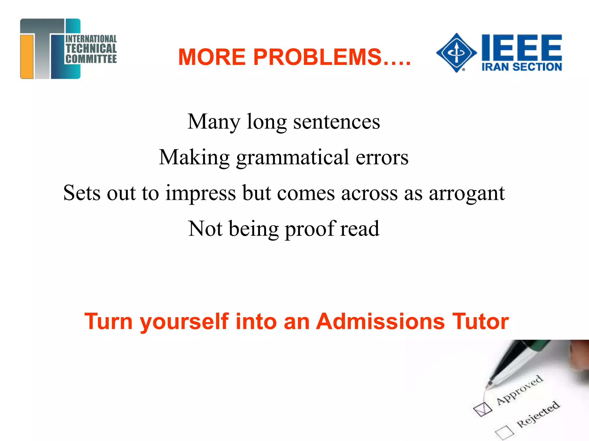 MORE PROBLEMS….
Many long sentences
Making grammatical errors
Sets out to impress but comes across as arrogant
Not being proof read
Turn yourself into an Admissions Tutor
 