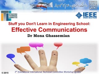 © 2015
Stuff you Don't Learn in Engineering School:
Effective Communications
3rd
Educational International Technical Committee Workshop @SBU
Dr Mona Ghassemian
 