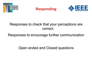 Responding
Responses to check that your perceptions are
correct
Responses to encourage further communication
Open ended and Closed questions
 
