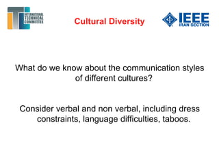Cultural Diversity
What do we know about the communication styles
of different cultures?
Consider verbal and non verbal, including dress
constraints, language difficulties, taboos.
 