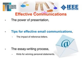 Effective Communications
- The power of presentation,
- Tips for effective email communications,
- The impact of reference letters.
- The essay-writing process,
- Hints for winning personal statements.
 